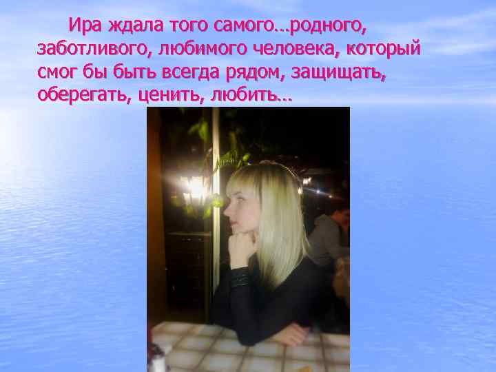 Ира ждала того самого…родного, заботливого, любимого человека, который смог бы быть всегда рядом, защищать,