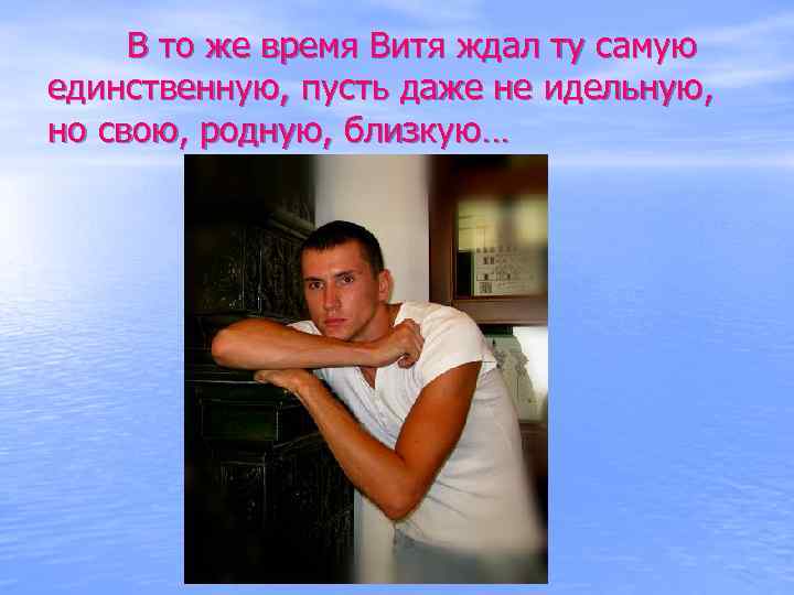 В то же время Витя ждал ту самую единственную, пусть даже не идельную, но