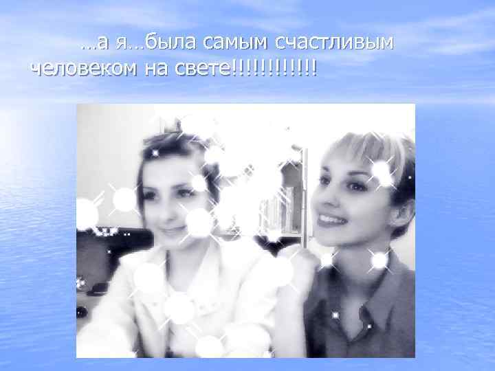 …а я…была самым счастливым человеком на свете!!!!!! 