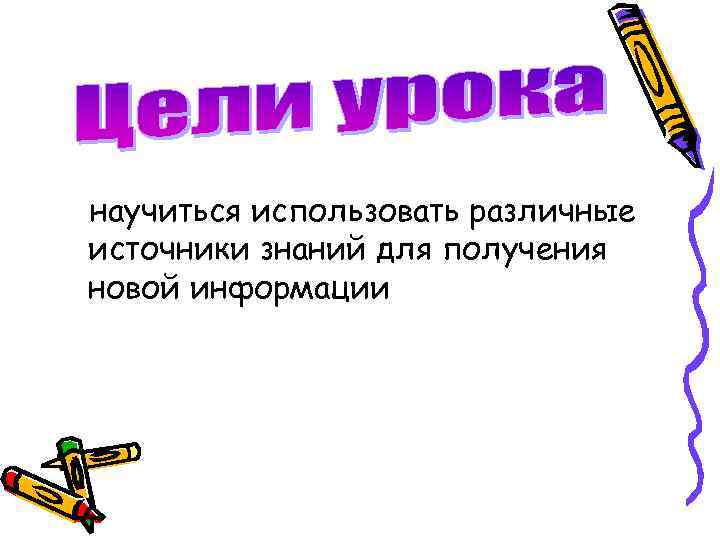 научиться использовать различные источники знаний для получения новой информации 