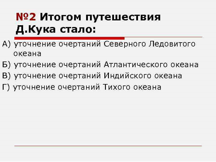 № 2 Итогом путешествия Д. Кука стало: А) уточнение очертаний Северного Ледовитого океана Б)