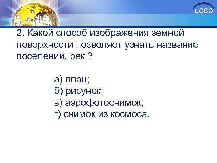 LOGO 2. Какой способ изображения земной поверхности позволяет узнать название поселений, рек ? а)