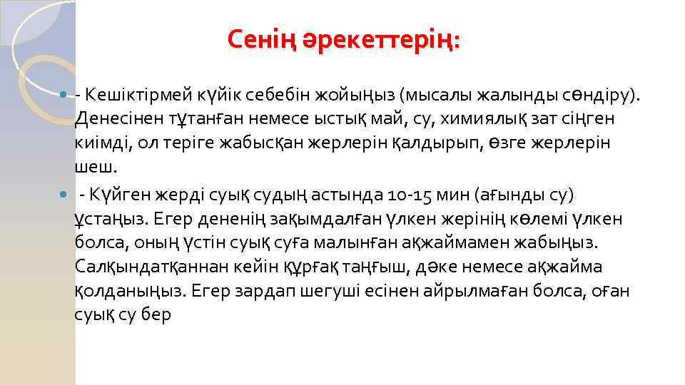 Сенің әрекеттерің: - Кешіктірмей күйік себебін жойыңыз (мысалы жалынды сөндіру). Денесінен тұтанған немесе ыстық