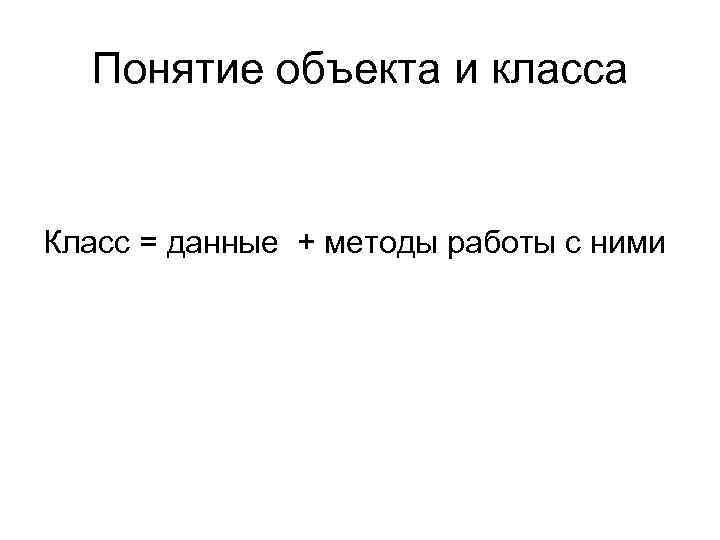 Понятие объекта и класса Класс = данные + методы работы с ними 