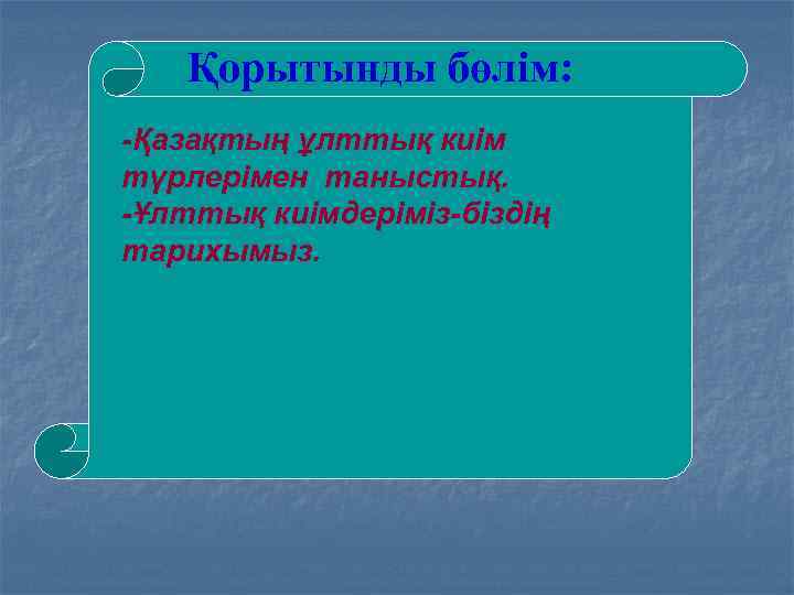 Қорытынды бөлім: -Қазақтың ұлттық киім түрлерімен таныстық. -Ұлттық киімдеріміз-біздің тарихымыз. 
