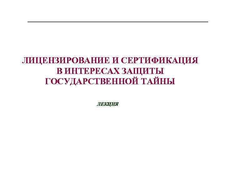 ЛИЦЕНЗИРОВАНИЕ И СЕРТИФИКАЦИЯ В ИНТЕРЕСАХ ЗАЩИТЫ ГОСУДАРСТВЕННОЙ ТАЙНЫ ЛЕКЦИЯ 