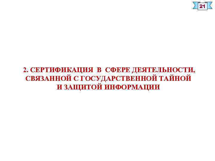 21 2. СЕРТИФИКАЦИЯ В СФЕРЕ ДЕЯТЕЛЬНОСТИ, СВЯЗАННОЙ С ГОСУДАРСТВЕННОЙ ТАЙНОЙ И ЗАЩИТОЙ ИНФОРМАЦИИ 