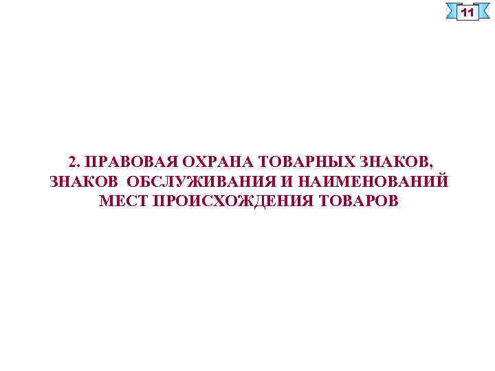 11 2. ПРАВОВАЯ ОХРАНА ТОВАРНЫХ ЗНАКОВ, ЗНАКОВ ОБСЛУЖИВАНИЯ И НАИМЕНОВАНИЙ МЕСТ ПРОИСХОЖДЕНИЯ ТОВАРОВ 