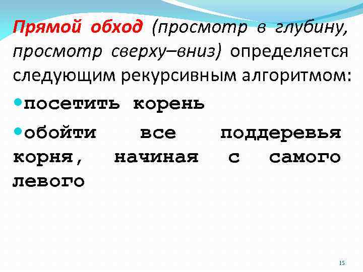 Прямой обход (просмотр в глубину, просмотр сверху–вниз) определяется следующим рекурсивным алгоритмом: посетить корень обойти
