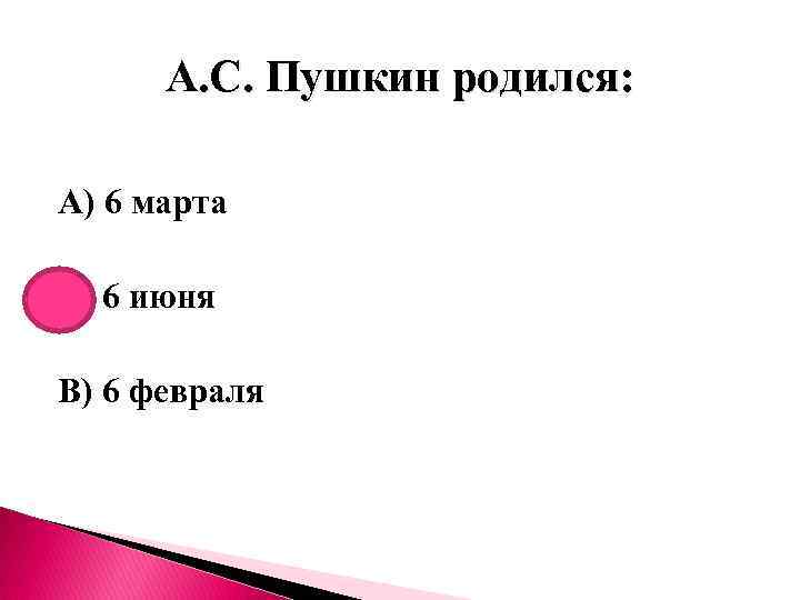 А. С. Пушкин родился: А) 6 марта Б) 6 июня В) 6 февраля 