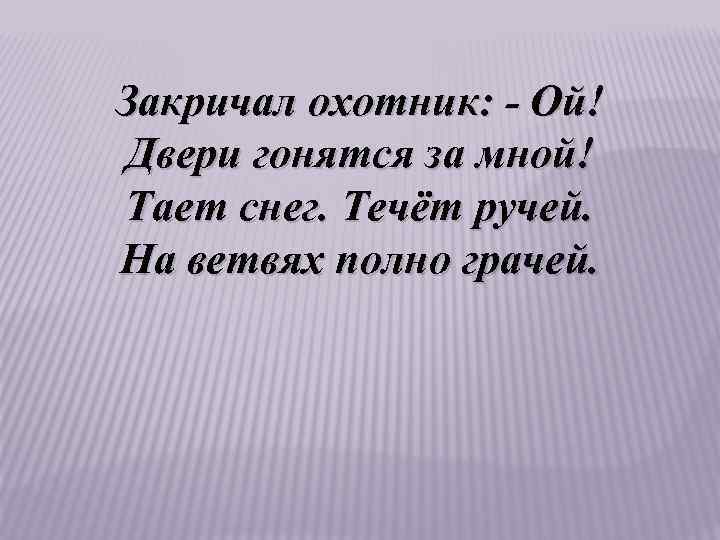 Закричал охотник: - Ой! Двери гонятся за мной! Тает снег. Течёт ручей. На ветвях