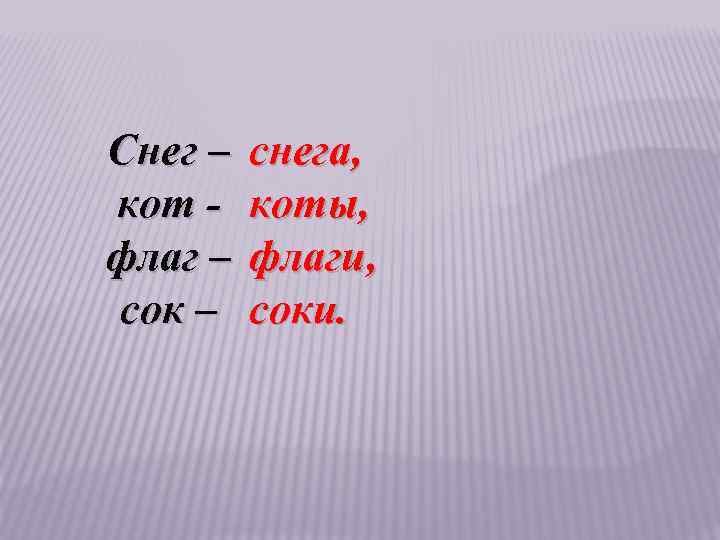 Снег – снега, кот - коты, флаг – флаги, сок – соки. 