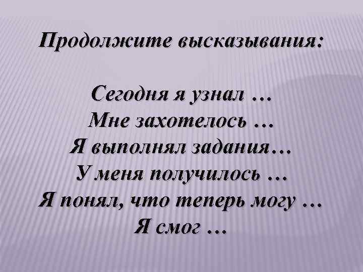 Продолжите высказывания: Сегодня я узнал … Мне захотелось … Я выполнял задания… У меня