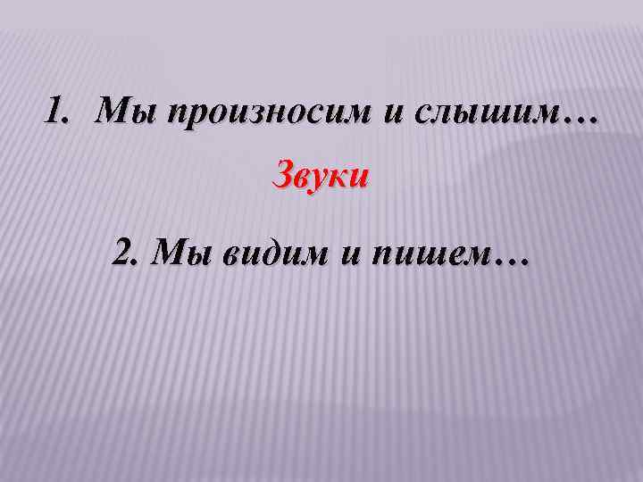 1. Мы произносим и слышим… Звуки 2. Мы видим и пишем… 