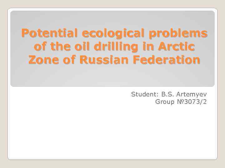 Potential ecological problems of the oil drilling in Arctic Zone of Russian Federation Student: