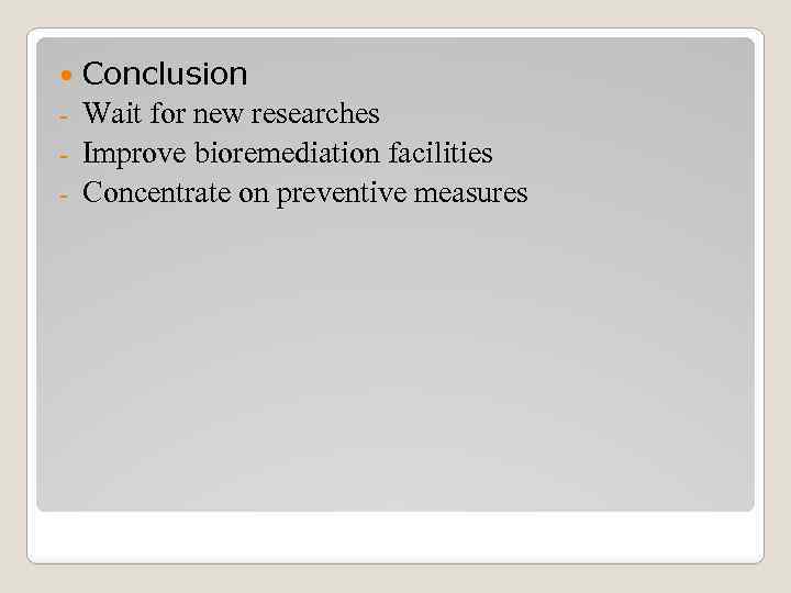 Conclusion - Wait for new researches - Improve bioremediation facilities - Concentrate on preventive