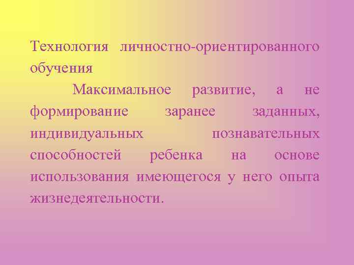Технология личностно-ориентированного обучения Максимальное развитие, а не формирование заранее заданных, индивидуальных познавательных способностей ребенка