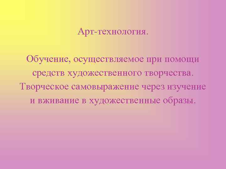 Арт-технология. Обучение, осуществляемое при помощи средств художественного творчества. Творческое самовыражение через изучение и вживание