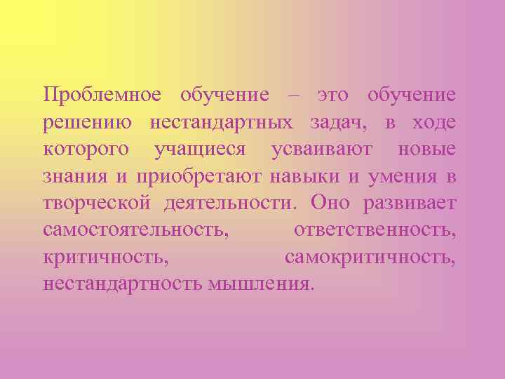 Проблемное обучение – это обучение решению нестандартных задач, в ходе которого учащиеся усваивают новые