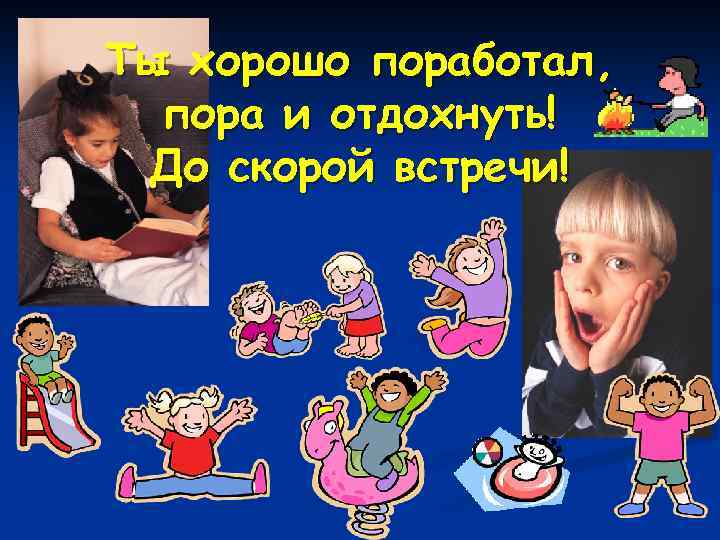 Ты хорошо поработал, пора и отдохнуть! До скорой встречи! 