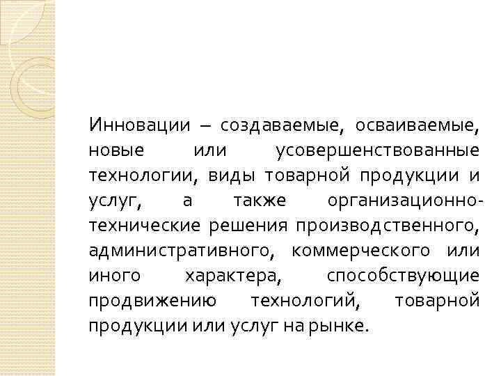Инновации – создаваемые, осваиваемые, новые или усовершенствованные технологии, виды товарной продукции и услуг, а