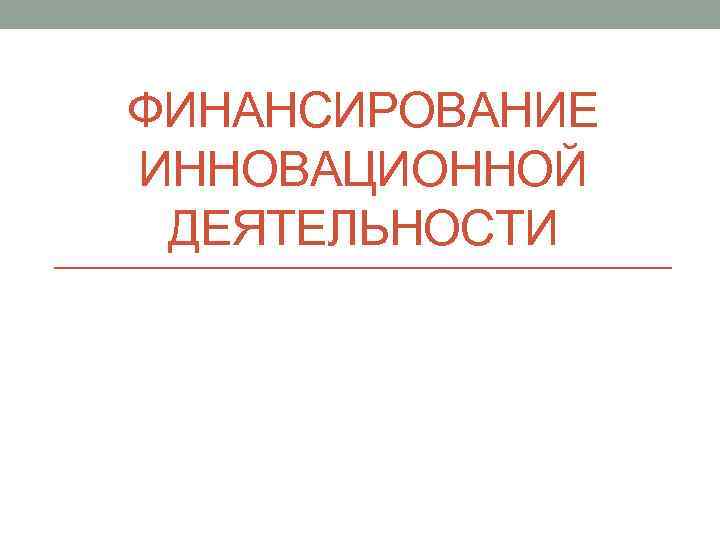 ФИНАНСИРОВАНИЕ ИННОВАЦИОННОЙ ДЕЯТЕЛЬНОСТИ 