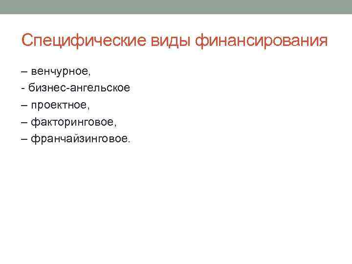 Специфические виды финансирования – венчурное, бизнес ангельское – проектное, – факторинговое, – франчайзинговое. 