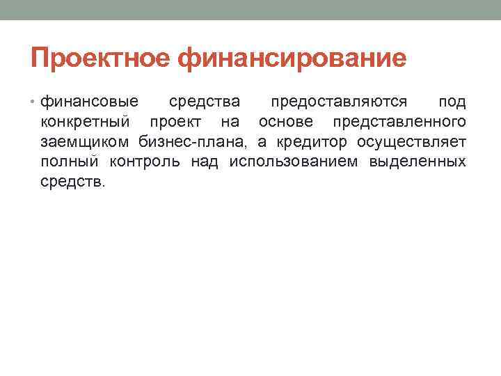 Проектное финансирование • финансовые средства предоставляются под конкретный проект на основе представленного заемщиком бизнес