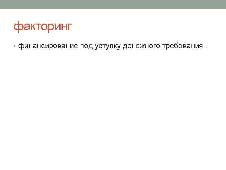 факторинг • финансирование под уступку денежного требования. 