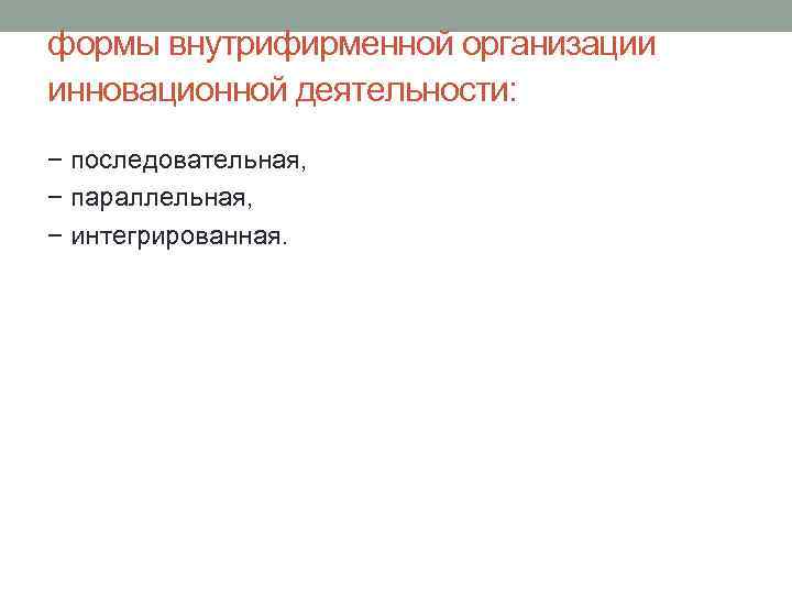 формы внутрифирменной организации инновационной деятельности: − последовательная, − параллельная, − интегрированная. 