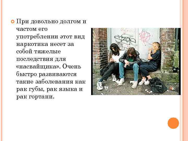  При довольно долгом и частом его употреблении этот вид наркотика несет за собой