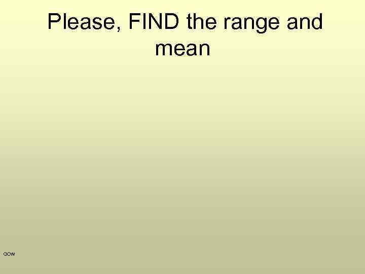  Please, FIND the range and mean GOW 