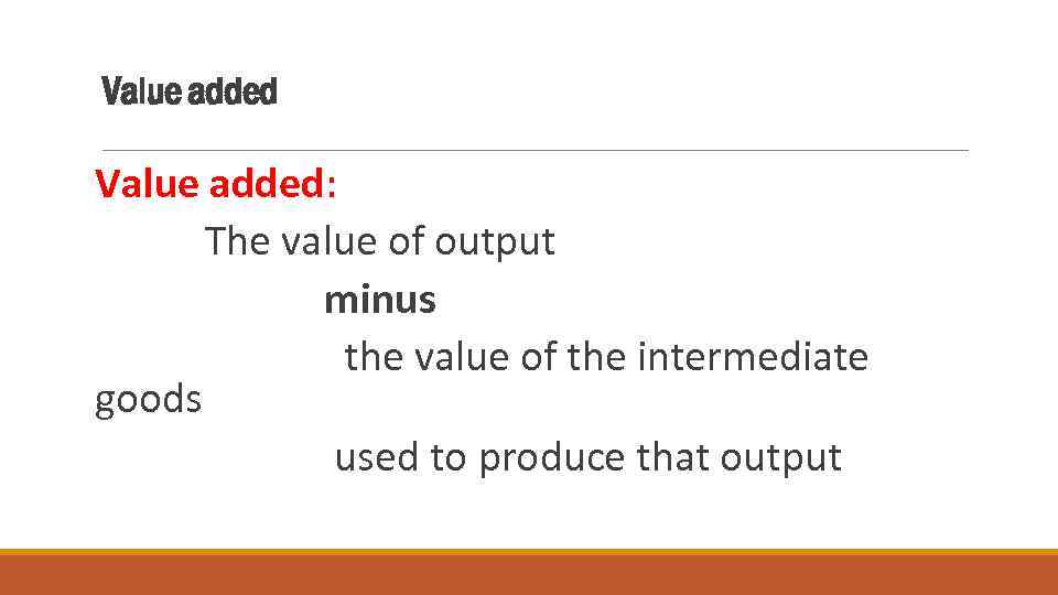 Value added: The value of output minus the value of the intermediate goods used