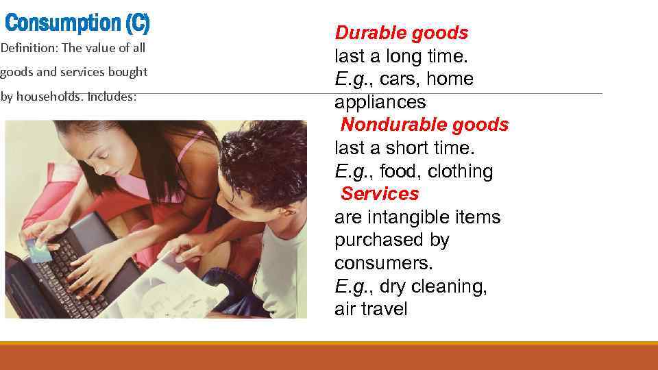 Consumption (C) Definition: The value of all goods and services bought by households. Includes: