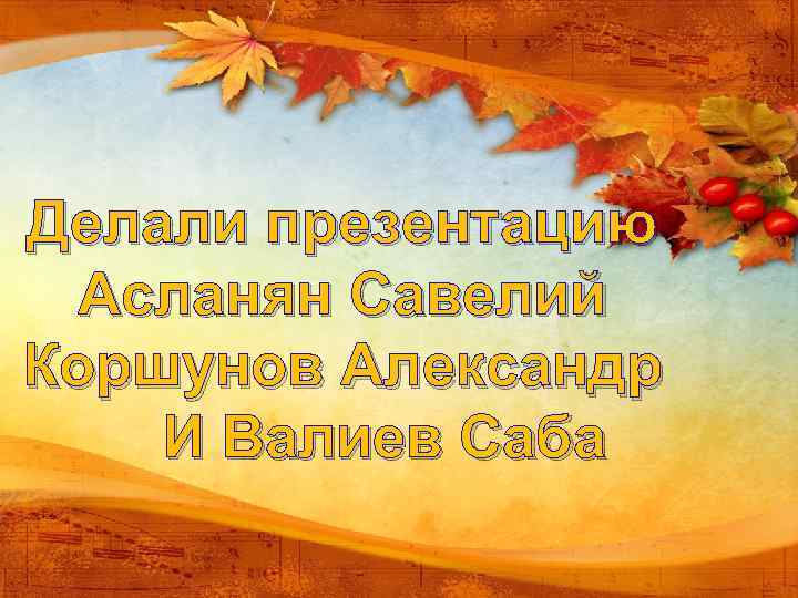 Делали презентацию Асланян Савелий Коршунов Александр И Валиев Саба 