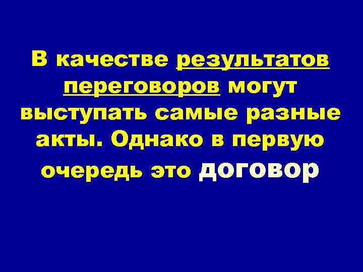 В качестве результатов переговоров могут выступать самые разные акты. Однако в первую очередь это