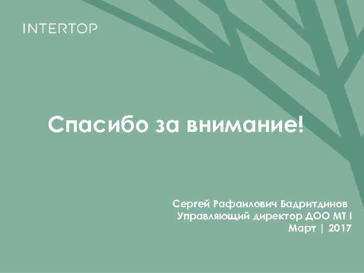 Спасибо за внимание! Сергей Рафаилович Бадритдинов Управляющий директор ДОО МТ І Март | 2017
