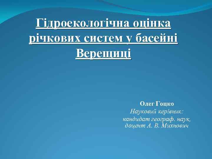 Гідроекологічна оцінка річкових систем у басейні Верещиці Олег Гоцко Науковий керівник: кандидат географ. наук,