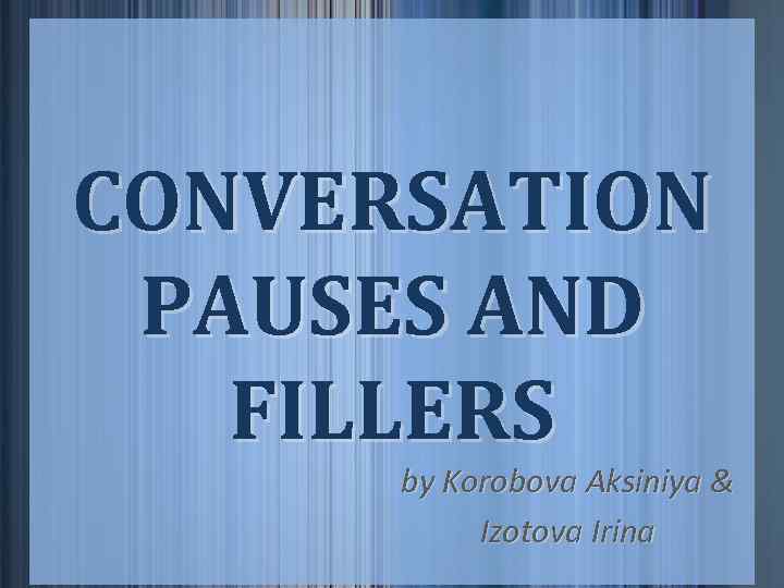 CONVERSATION PAUSES AND FILLERS by Korobova Aksiniya & Izotova Irina 