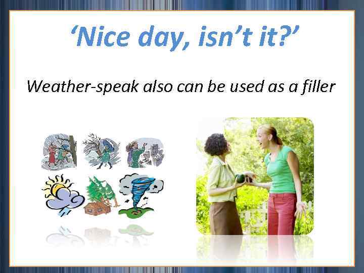 ‘Nice day, isn’t it? ’ Weather-speak also can be used as a filler 