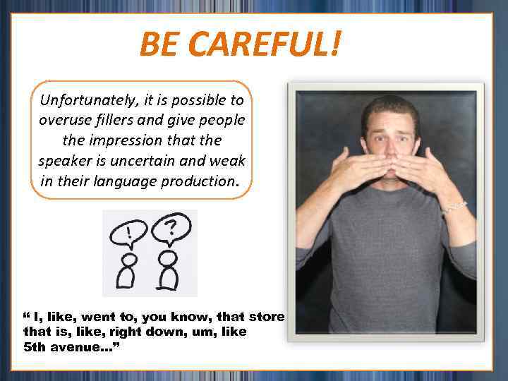 BE CAREFUL! Unfortunately, it is possible to overuse fillers and give people the impression