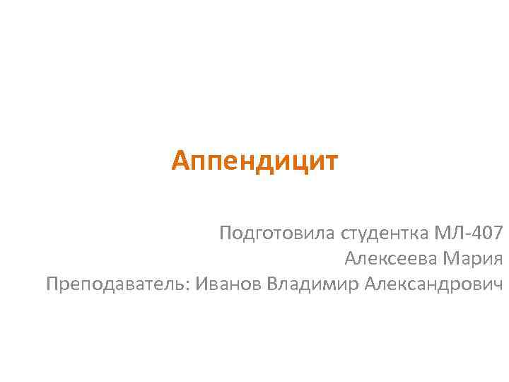Аппендицит Подготовила студентка МЛ 407 Алексеева Мария Преподаватель: Иванов Владимир Александрович 