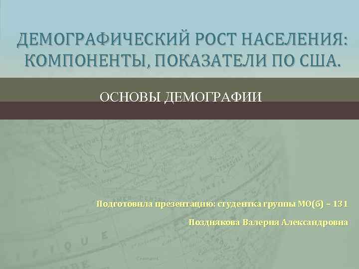 ДЕМОГРАФИЧЕСКИЙ РОСТ НАСЕЛЕНИЯ: КОМПОНЕНТЫ, ПОКАЗАТЕЛИ ПО США. ОСНОВЫ ДЕМОГРАФИИ Подготовила презентацию: студентка группы МО(б)