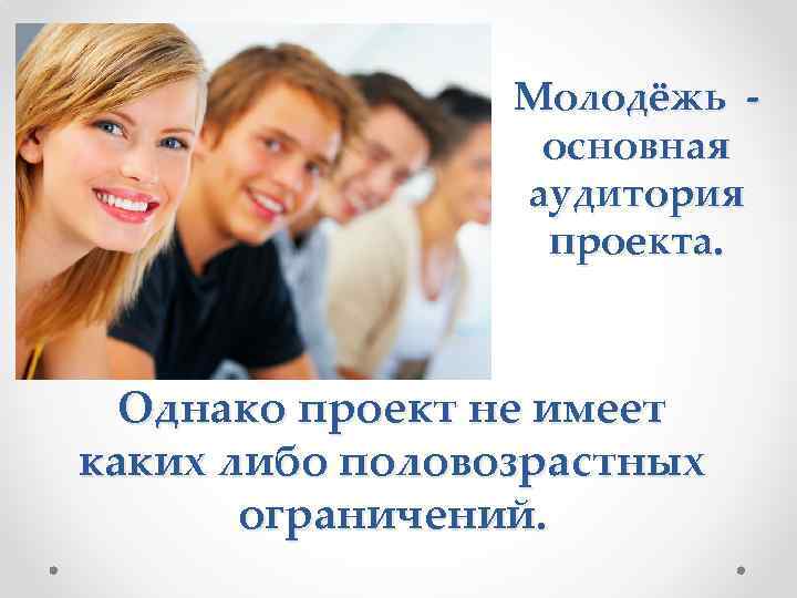 Молодёжь основная аудитория проекта. Однако проект не имеет каких либо половозрастных ограничений. 