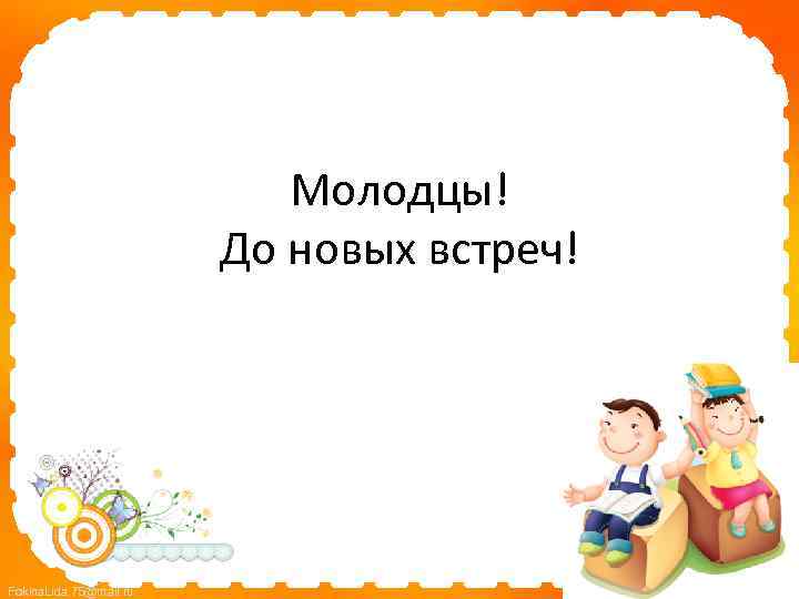 Молодцы! До новых встреч! Fokina. Lida. 75@mail. ru 