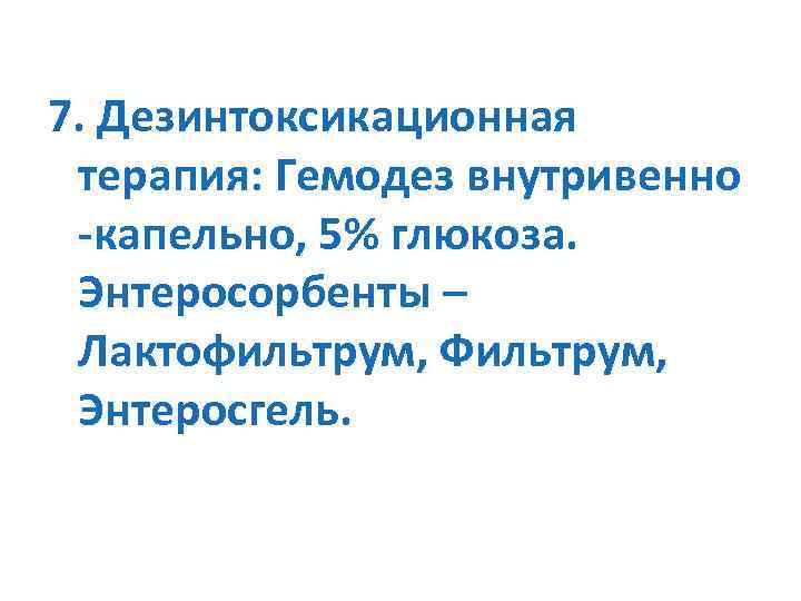 7. Дезинтоксикационная терапия: Гемодез внутривенно -капельно, 5% глюкоза. Энтеросорбенты – Лактофильтрум, Фильтрум, Энтеросгель. 