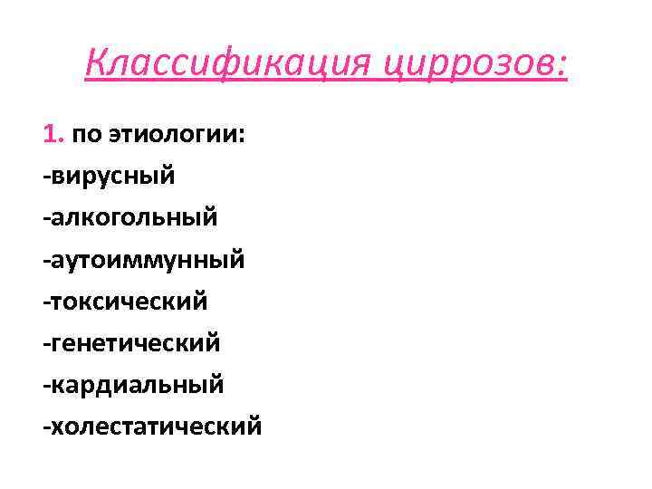 Классификация циррозов: 1. по этиологии: -вирусный -алкогольный -аутоиммунный -токсический -генетический -кардиальный -холестатический 