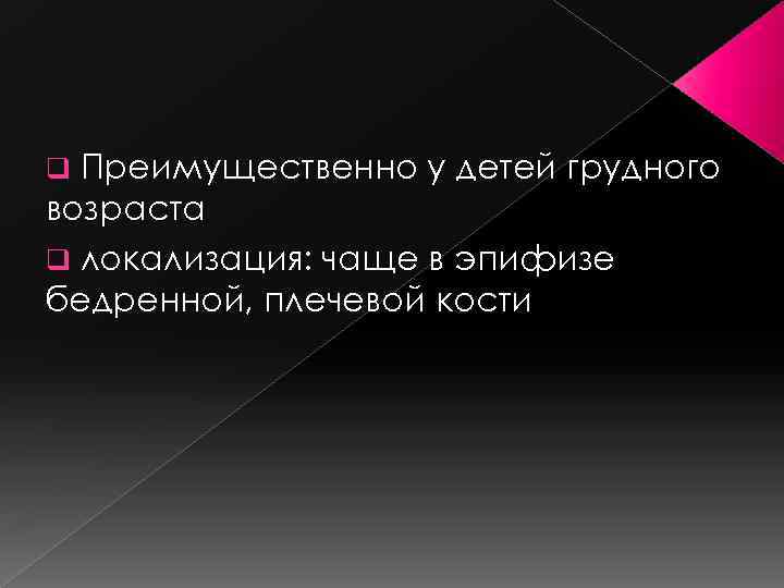 Преимущественно у детей грудного возраста q локализация: чаще в эпифизе бедренной, плечевой кости q