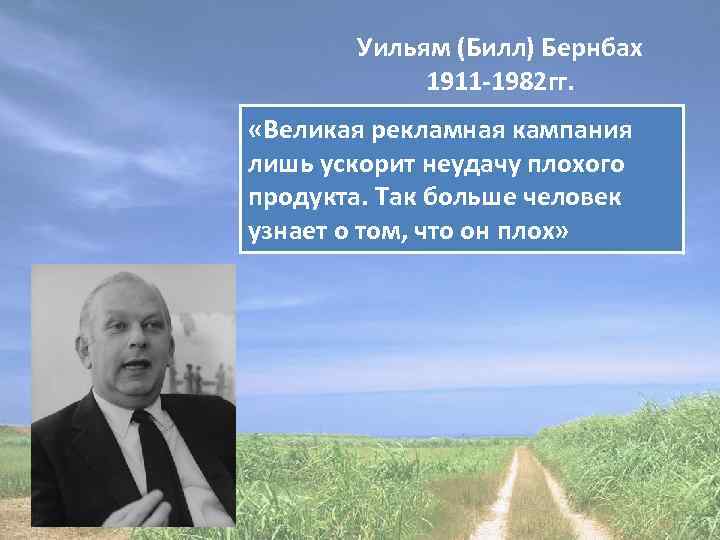 Уильям (Билл) Бернбах 1911 -1982 гг. «Великая рекламная кампания лишь ускорит неудачу плохого продукта.