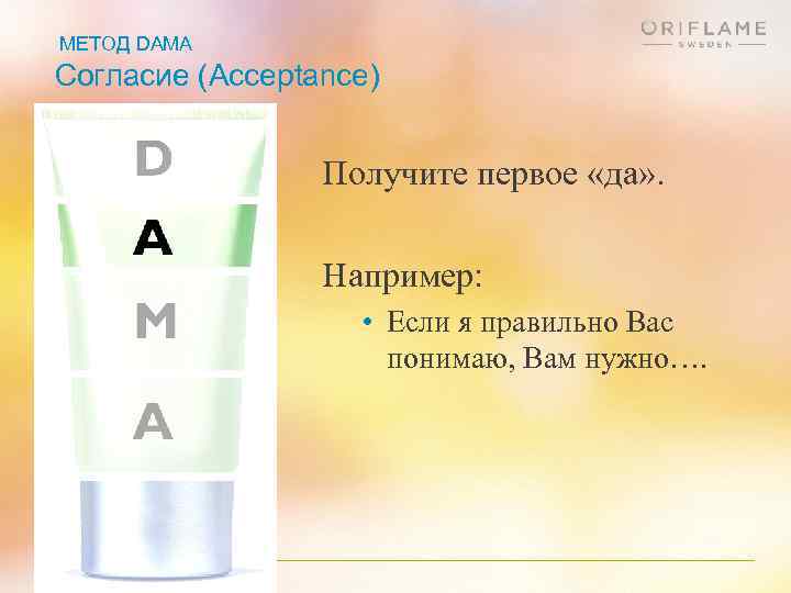МЕТОД DAMA Согласие (Acceptance) Получите первое «да» . Например: • Если я правильно Вас